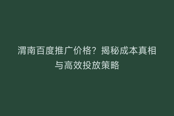 渭南百度推广价格？揭秘成本真相与高效投放策略