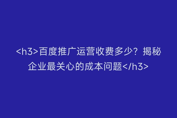 <h3>百度推广运营收费多少？揭秘企业最关心的成本问题</h3>