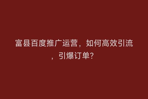 富县百度推广运营，如何高效引流，引爆订单？