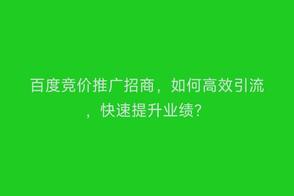 百度竞价推广招商，如何高效引流，快速提升业绩？