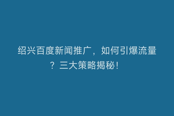 绍兴百度新闻推广，如何引爆流量？三大策略揭秘！