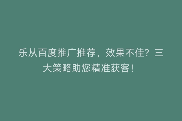 乐从百度推广推荐，效果不佳？三大策略助您精准获客！