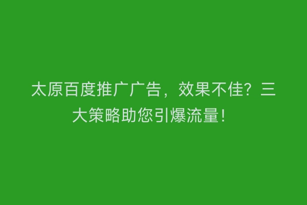 太原百度推广广告，效果不佳？三大策略助您引爆流量！
