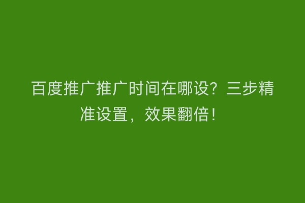 百度推广推广时间在哪设？三步精准设置，效果翻倍！