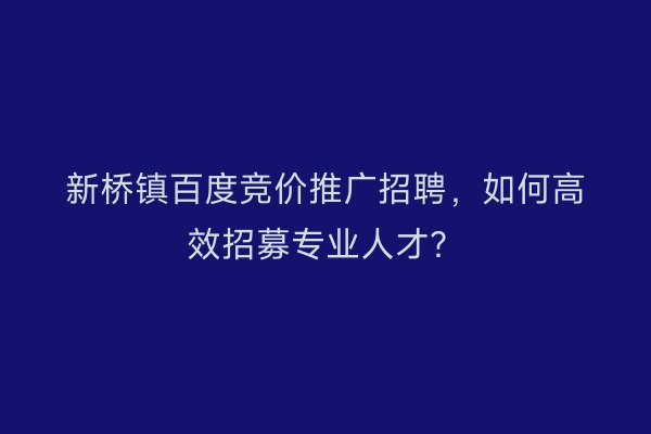新桥镇百度竞价推广招聘,如何高效招募专业人才?