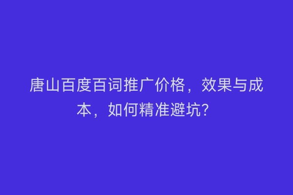 唐山百度百词推广价格，效果与成本，如何精准避坑？