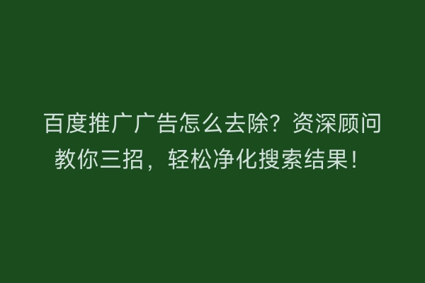 百度推广广告怎么去除？资深顾问教你三招，轻松净化搜索结果！