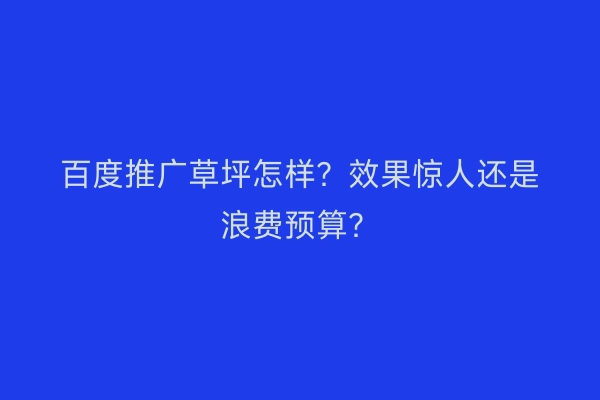 百度推广草坪怎样？效果惊人还是浪费预算？