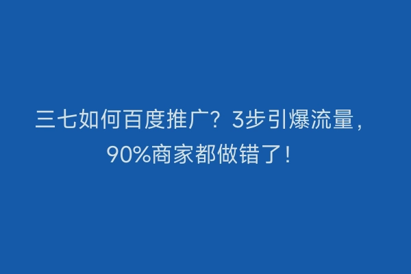 三七如何百度推广？3步引爆流量，90%商家都做错了！