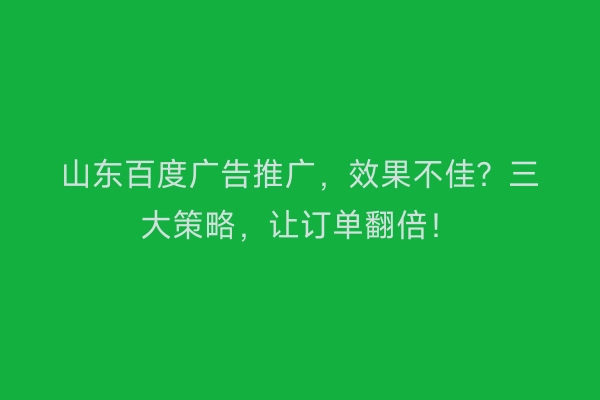 山东百度广告推广,效果不佳?三大策略,让订单翻倍!