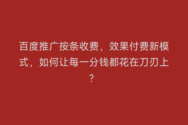 百度推广按条收费，效果付费新模式，如何让每一分钱都花在刀刃上？