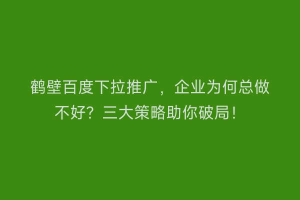 鹤壁百度下拉推广，企业为何总做不好？三大策略助你破局！