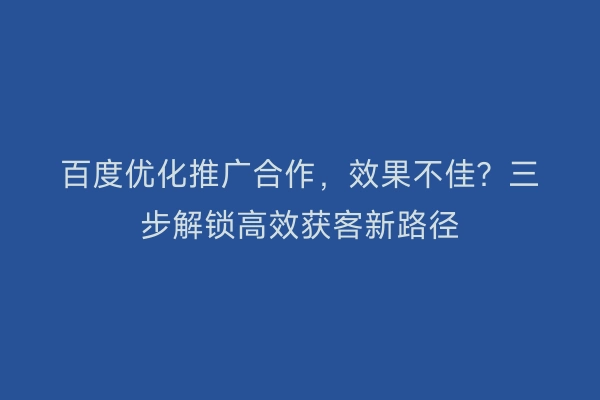百度优化推广合作，效果不佳？三步解锁高效获客新路径