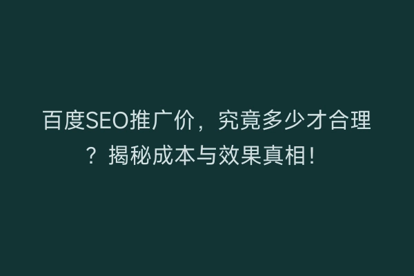百度SEO推广价，究竟多少才合理？揭秘成本与效果真相！
