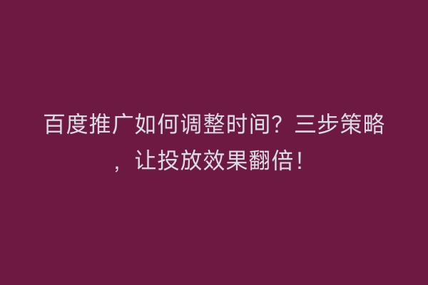 百度推广如何调整时间？三步策略，让投放效果翻倍！