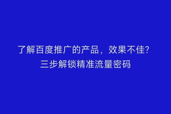 了解百度推广的产品,效果不佳?三步解锁精准流量密码