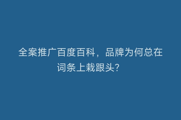 全案推广百度百科，品牌为何总在词条上栽跟头？