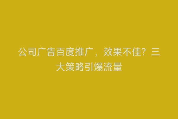 公司广告百度推广，效果不佳？三大策略引爆流量