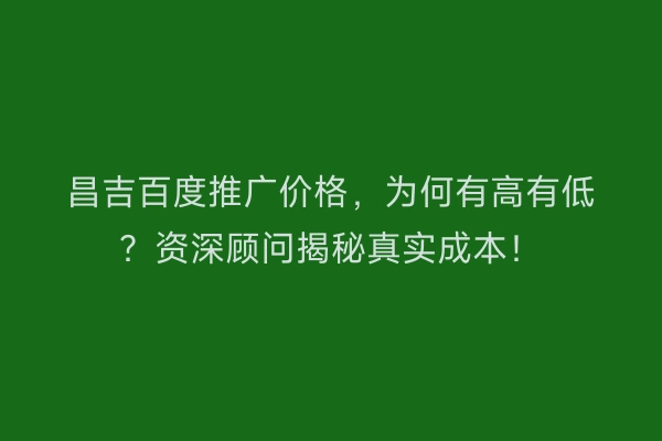 昌吉百度推广价格,为何有高有低?资深顾问揭秘真实成本!