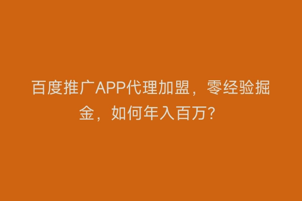 百度推广APP代理加盟，零经验掘金，如何年入百万？