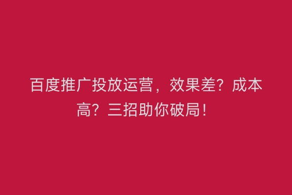 百度推广投放运营，效果差？成本高？三招助你破局！