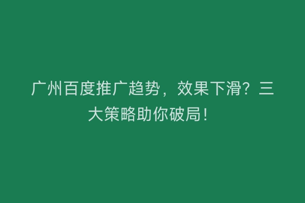 广州百度推广趋势，效果下滑？三大策略助你破局！