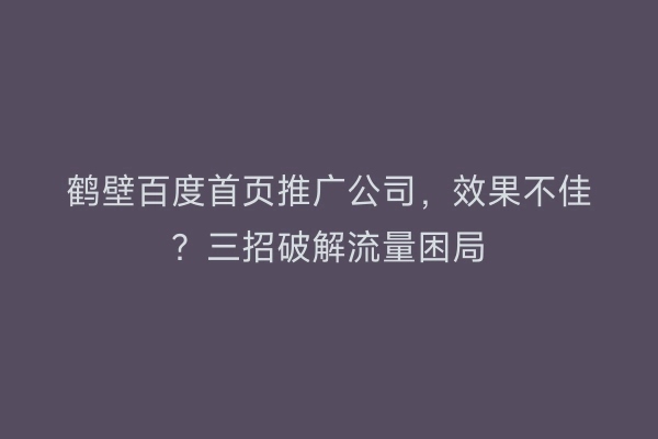 鹤壁百度首页推广公司,效果不佳?三招破解流量困局