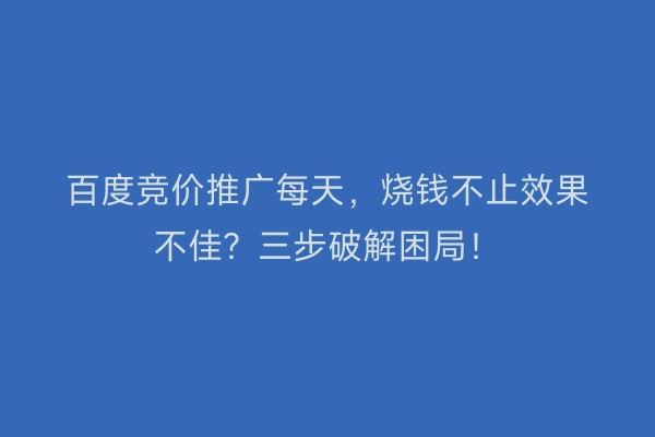 百度竞价推广每天，烧钱不止效果不佳？三步破解困局！