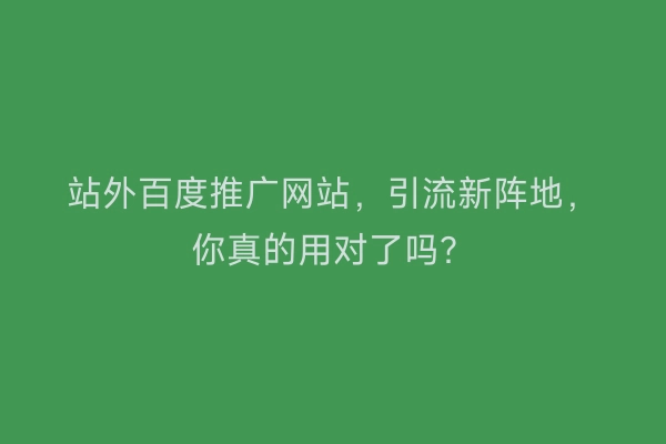 站外百度推广网站，引流新阵地，你真的用对了吗？