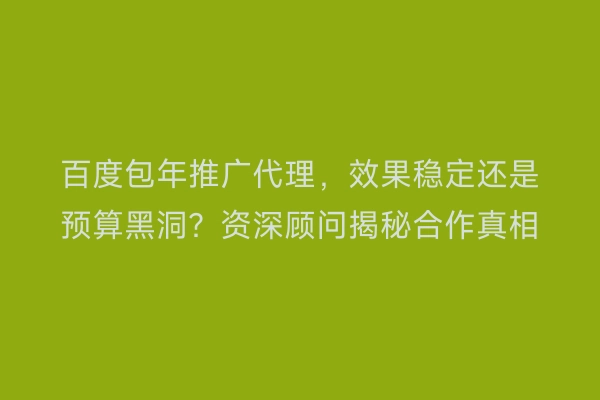 百度包年推广代理,效果稳定还是预算黑洞?资深顾问揭秘合作真相