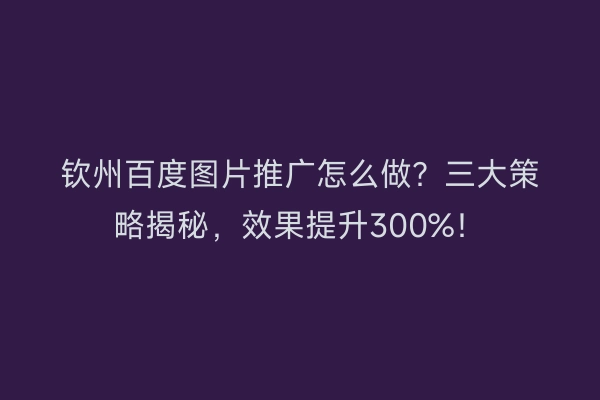 钦州百度图片推广怎么做？三大策略揭秘，效果提升300%！