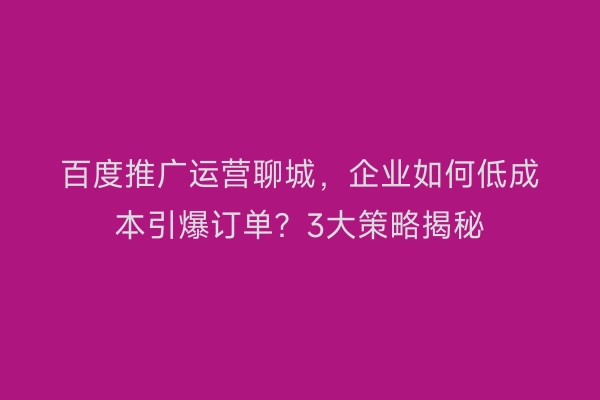 百度推广运营聊城，企业如何低成本引爆订单？3大策略揭秘