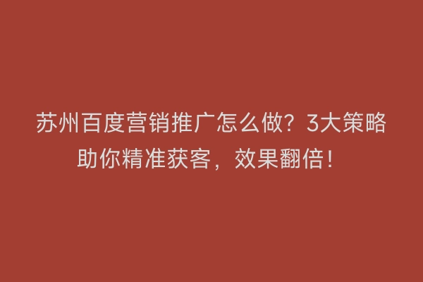 苏州百度营销推广怎么做?3大策略助你精准获客,效果翻倍!