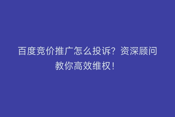 百度竞价推广怎么投诉?资深顾问教你高效维权!