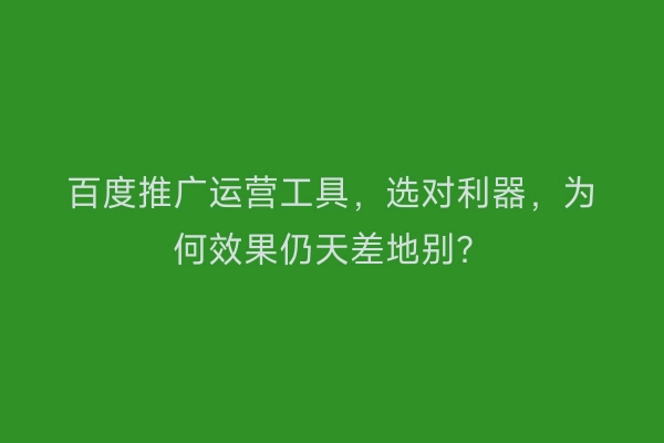 百度推广运营工具,选对利器,为何效果仍天差地别?
