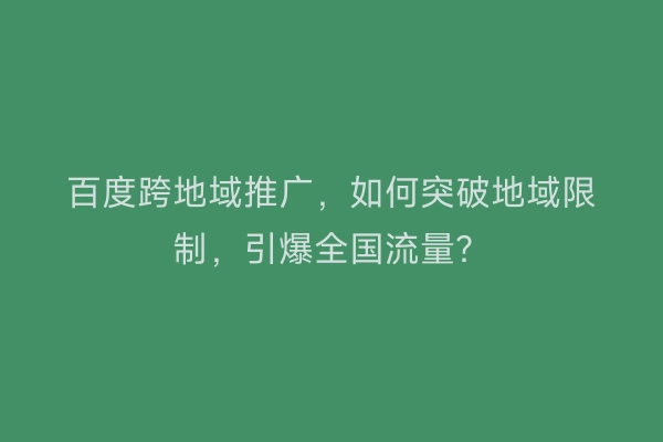百度跨地域推广,如何突破地域限制,引爆全国流量?