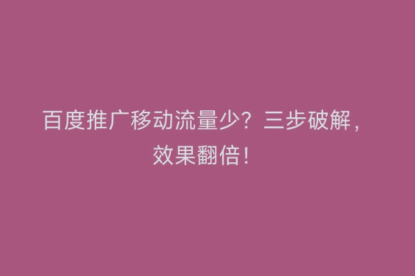 百度推广移动流量少？三步破解，效果翻倍！