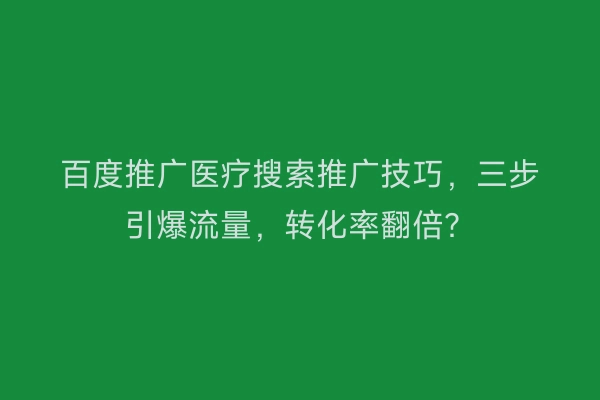 百度推广医疗搜索推广技巧,三步引爆流量,转化率翻倍?