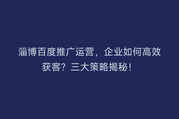 淄博百度推广运营，企业如何高效获客？三大策略揭秘！