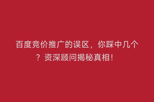 百度竞价推广的误区，你踩中几个？资深顾问揭秘真相！