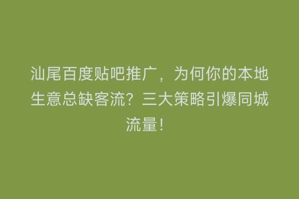 汕尾百度贴吧推广，为何你的本地生意总缺客流？三大策略引爆同城流量！