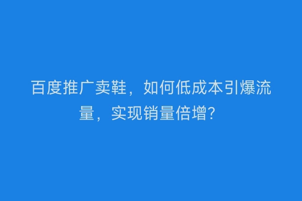 百度推广卖鞋，如何低成本引爆流量，实现销量倍增？