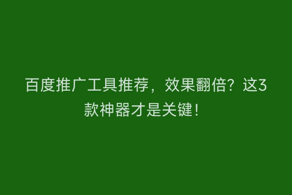 百度推广工具推荐,效果翻倍?这3款神器才是关键!