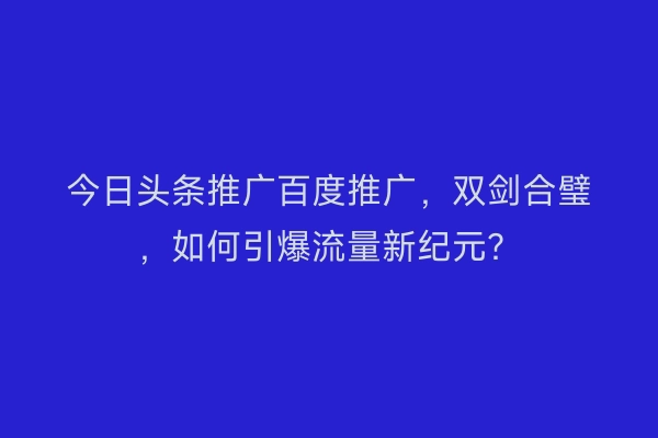 今日头条推广百度推广，双剑合璧，如何引爆流量新纪元？