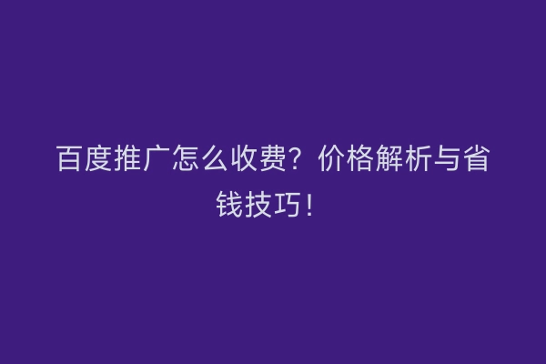百度推广怎么收费?价格解析与省钱技巧!