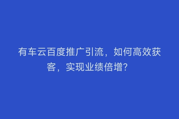 有车云百度推广引流，如何高效获客，实现业绩倍增？