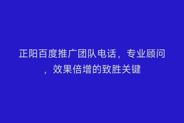 正阳百度推广团队电话，专业顾问，效果倍增的致胜关键
