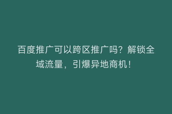 百度推广可以跨区推广吗?解锁全域流量,引爆异地商机!