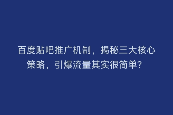 百度贴吧推广机制,揭秘三大核心策略,引爆流量其实很简单?