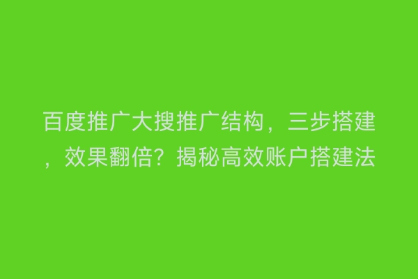 百度推广大搜推广结构，三步搭建，效果翻倍？揭秘高效账户搭建法